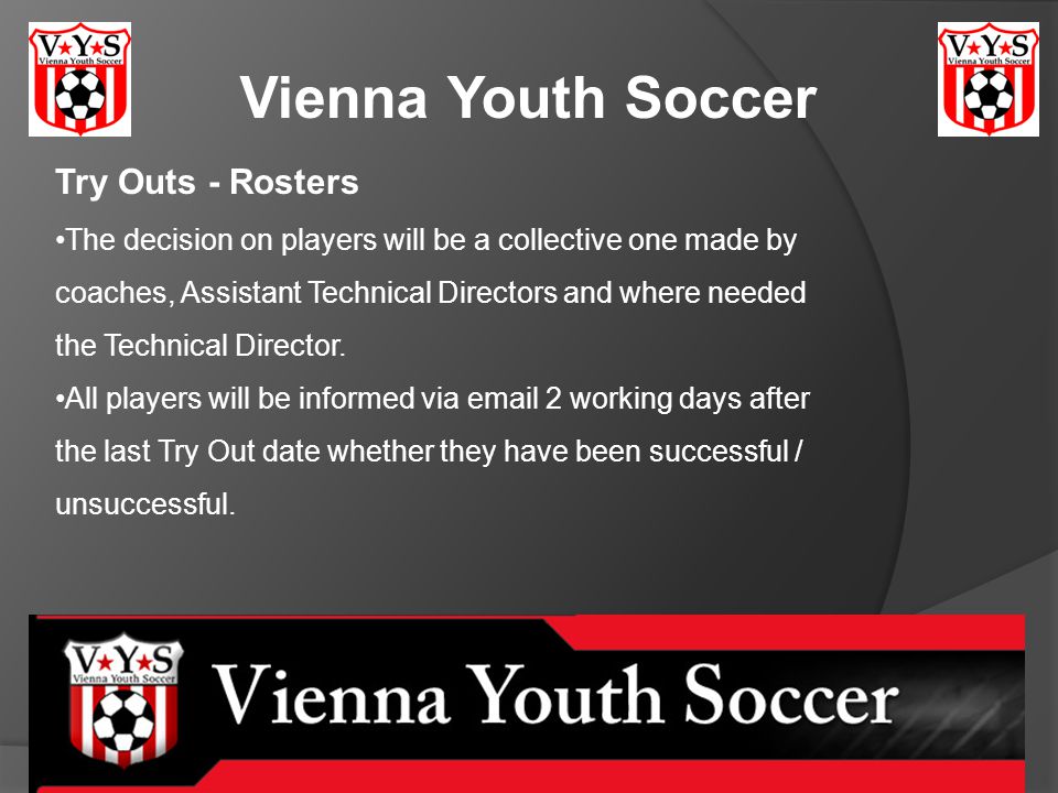 Vienna Youth Soccer Try Outs - Rosters The decision on players will be a collective one made by coaches, Assistant Technical Directors and where needed the Technical Director.