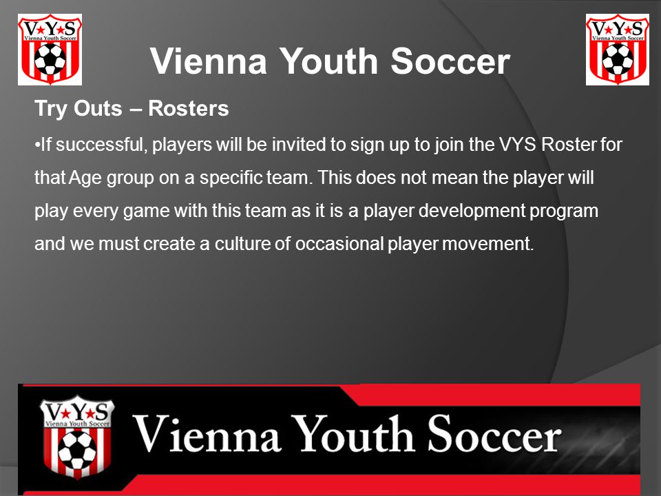 Vienna Youth Soccer Try Outs – Rosters If successful, players will be invited to sign up to join the VYS Roster for that Age group on a specific team.