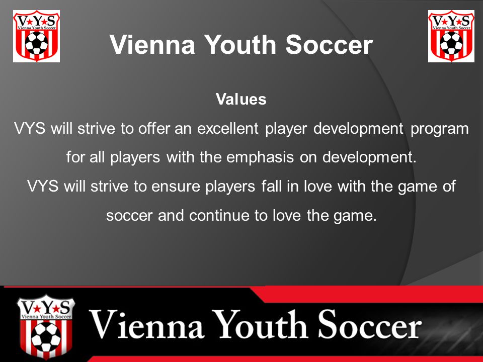 Vienna Youth Soccer Values VYS will strive to offer an excellent player development program for all players with the emphasis on development.