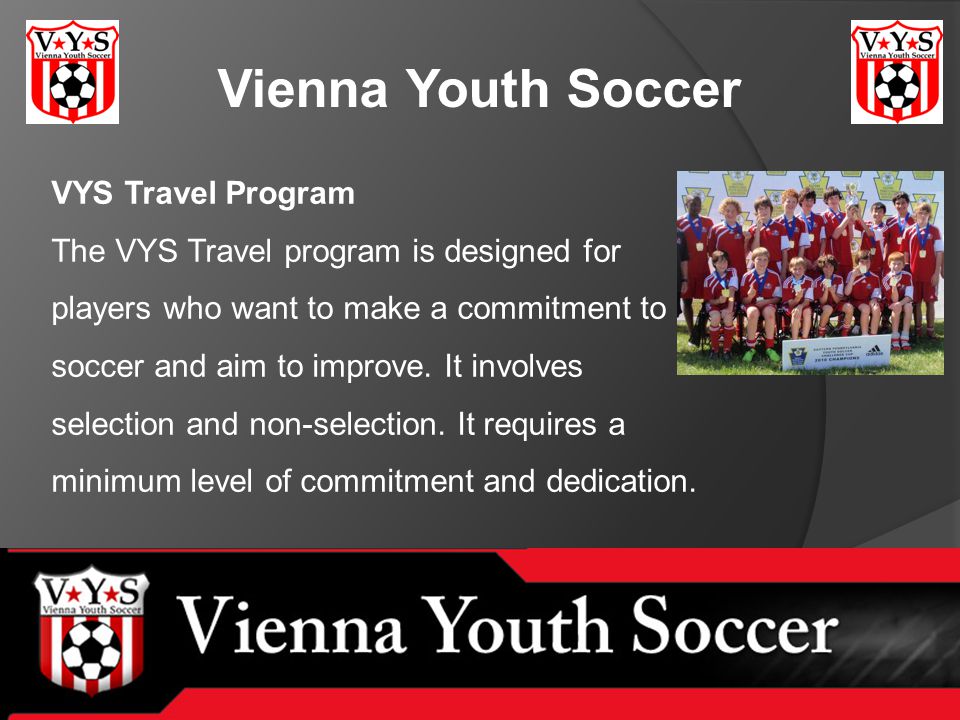 Vienna Youth Soccer VYS Travel Program The VYS Travel program is designed for players who want to make a commitment to soccer and aim to improve.