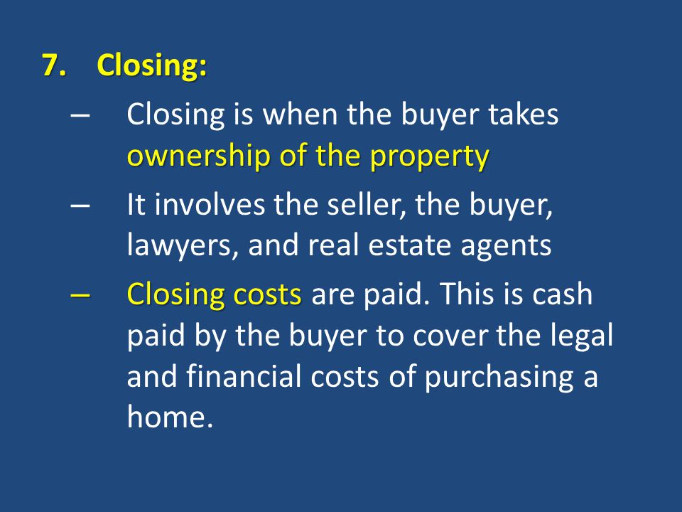 7.Closing: ownership of the property – Closing is when the buyer takes ownership of the property – It involves the seller, the buyer, lawyers, and real estate agents – Closing costs – Closing costs are paid.