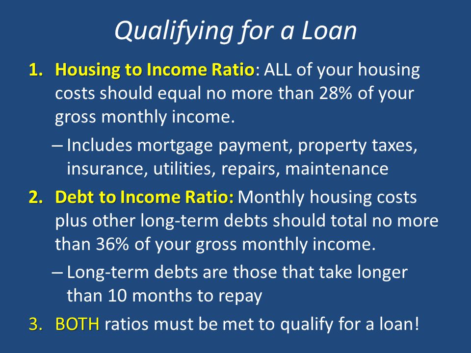 Qualifying for a Loan 1.Housing to Income Ratio 1.Housing to Income Ratio: ALL of your housing costs should equal no more than 28% of your gross monthly income.