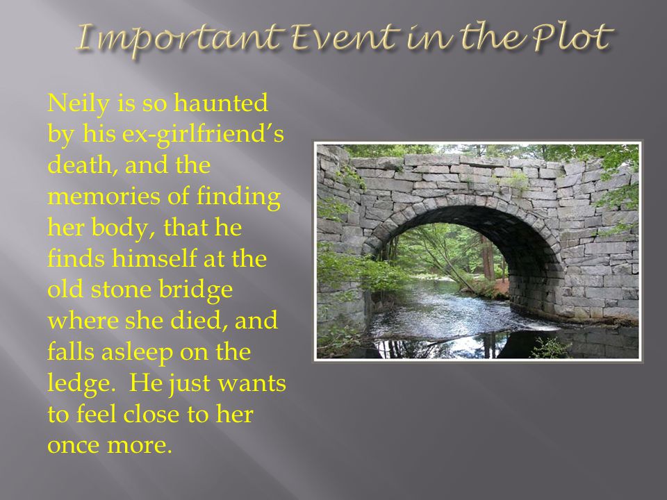 Neily is so haunted by his ex-girlfriend’s death, and the memories of finding her body, that he finds himself at the old stone bridge where she died, and falls asleep on the ledge.
