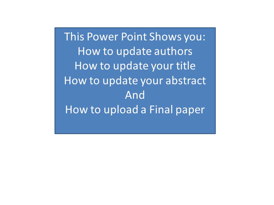 This Power Point Shows you: How to update authors How to update your title How to update your abstract And How to upload a Final paper