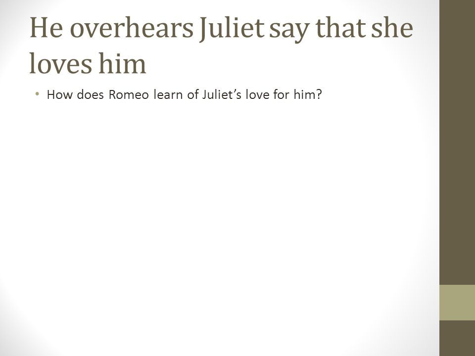 He overhears Juliet say that she loves him How does Romeo learn of Juliet’s love for him