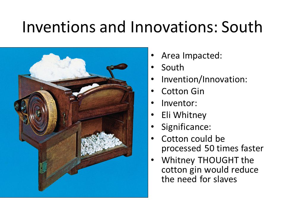 Inventions and Innovations: South Area Impacted: South Invention/Innovation: Cotton Gin Inventor: Eli Whitney Significance: Cotton could be processed 50 times faster Whitney THOUGHT the cotton gin would reduce the need for slaves