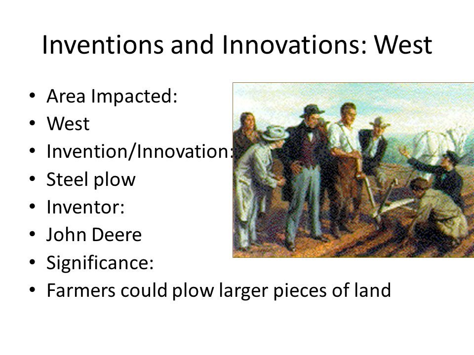 Inventions and Innovations: West Area Impacted: West Invention/Innovation: Steel plow Inventor: John Deere Significance: Farmers could plow larger pieces of land
