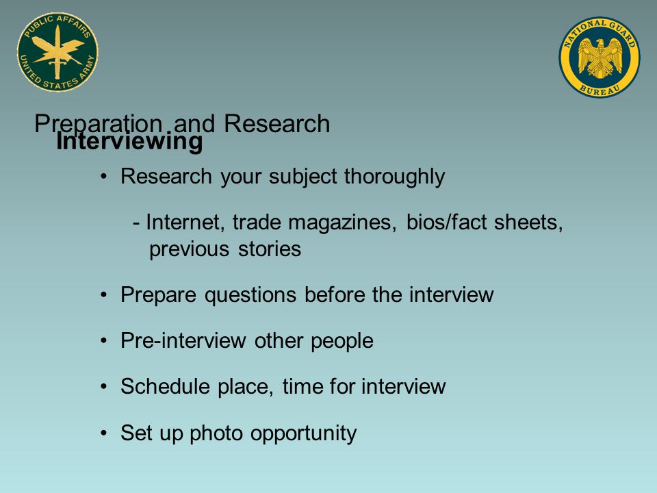 Research your subject thoroughly - Internet, trade magazines, bios/fact sheets, previous stories Prepare questions before the interview Pre-interview other people Schedule place, time for interview Set up photo opportunity Preparation and Research