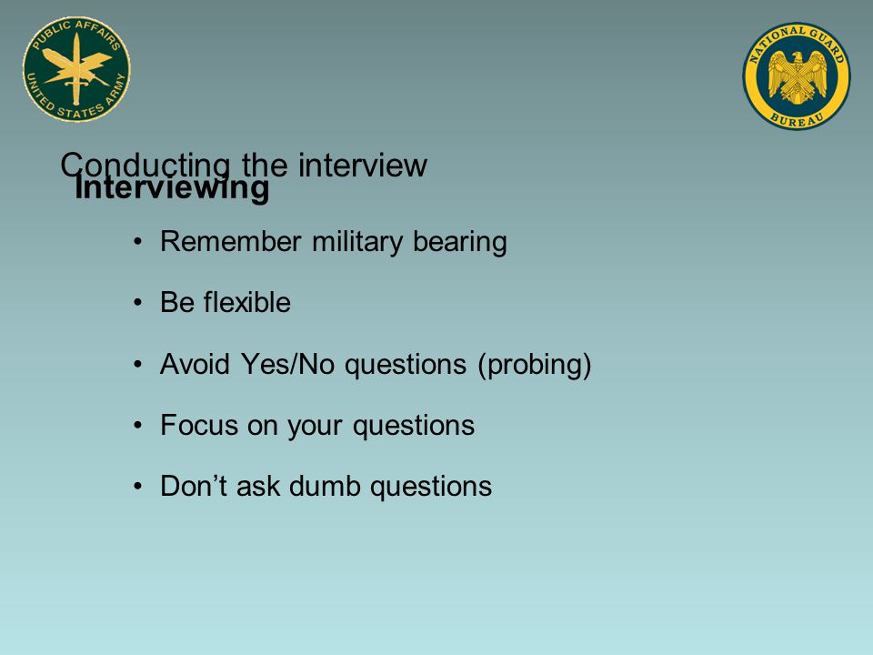 Remember military bearing Be flexible Avoid Yes/No questions (probing) Focus on your questions Don’t ask dumb questions Conducting the interview