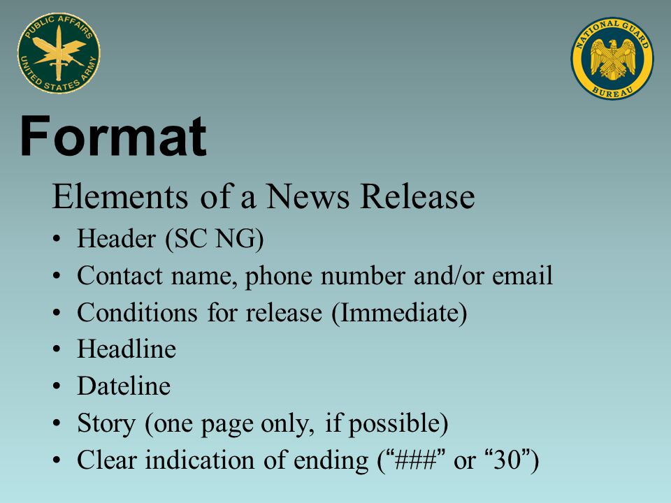 Elements of a News Release Header (SC NG) Contact name, phone number and/or  Conditions for release (Immediate) Headline Dateline Story (one page only, if possible) Clear indication of ending ( ### or 30 ) Format