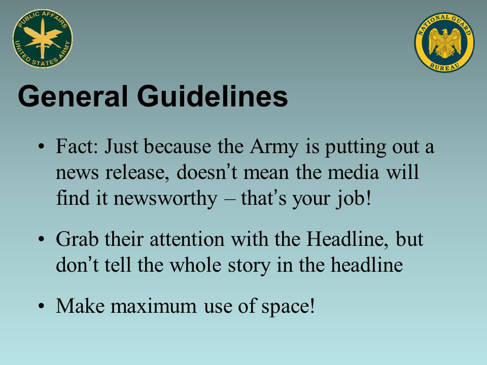 General Guidelines Fact: Just because the Army is putting out a news release, doesn’t mean the media will find it newsworthy – that’s your job.
