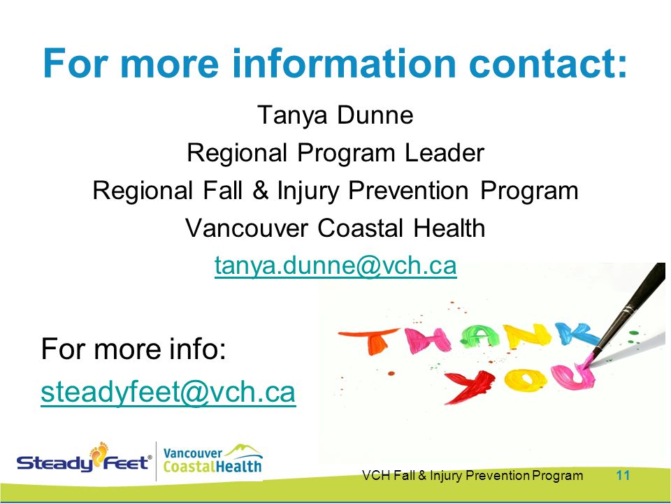 VCH Fall & Injury Prevention Program11 For more information contact: Tanya Dunne Regional Program Leader Regional Fall & Injury Prevention Program Vancouver Coastal Health For more info: