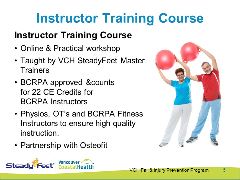 Instructor Training Course Online & Practical workshop Taught by VCH SteadyFeet Master Trainers BCRPA approved &counts for 22 CE Credits for BCRPA Instructors Physios, OT’s and BCRPA Fitness Instructors to ensure high quality instruction.