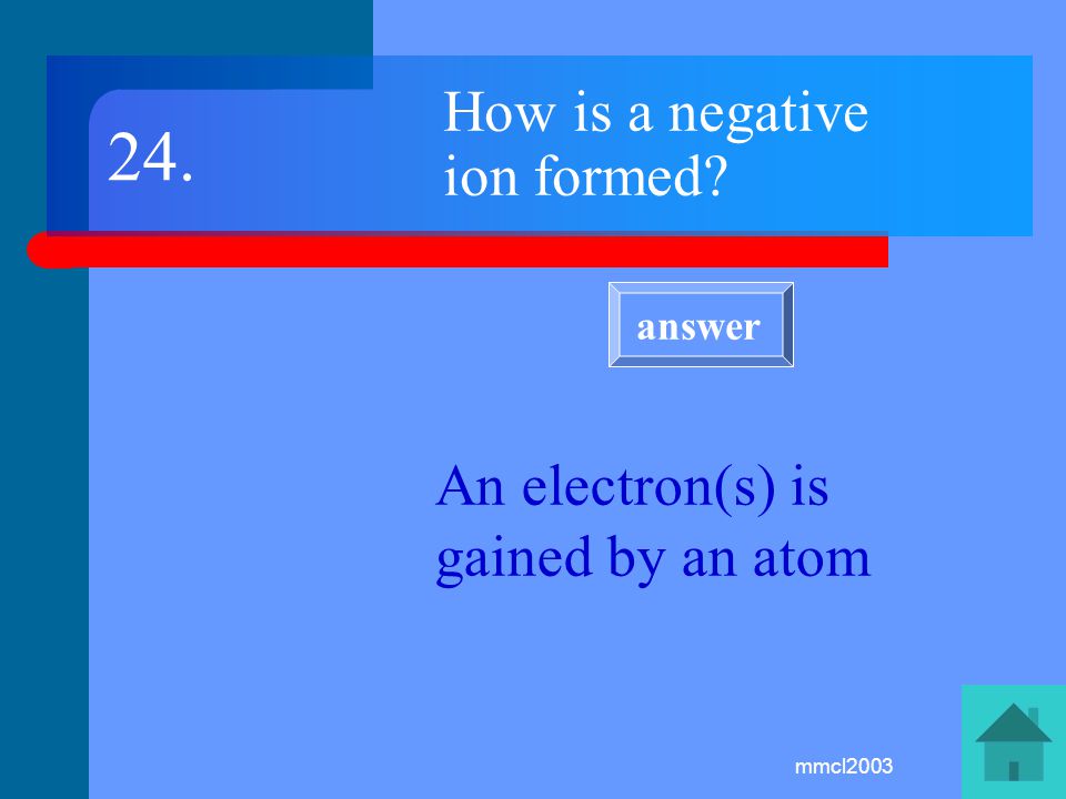 mmcl2003 How is a positive ion formed An outer electron(s) is lost from an atom 23. answer
