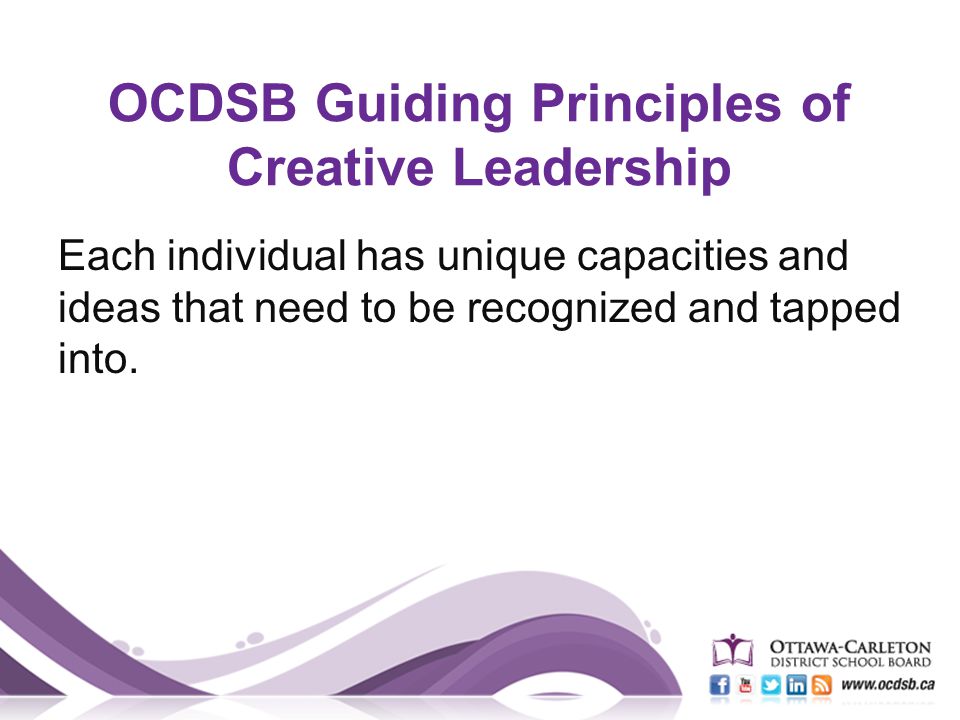 OCDSB Guiding Principles of Creative Leadership Each individual has unique capacities and ideas that need to be recognized and tapped into.
