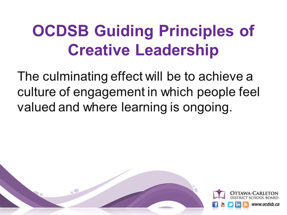 OCDSB Guiding Principles of Creative Leadership The culminating effect will be to achieve a culture of engagement in which people feel valued and where learning is ongoing.