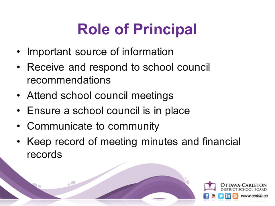 Role of Principal Important source of information Receive and respond to school council recommendations Attend school council meetings Ensure a school council is in place Communicate to community Keep record of meeting minutes and financial records