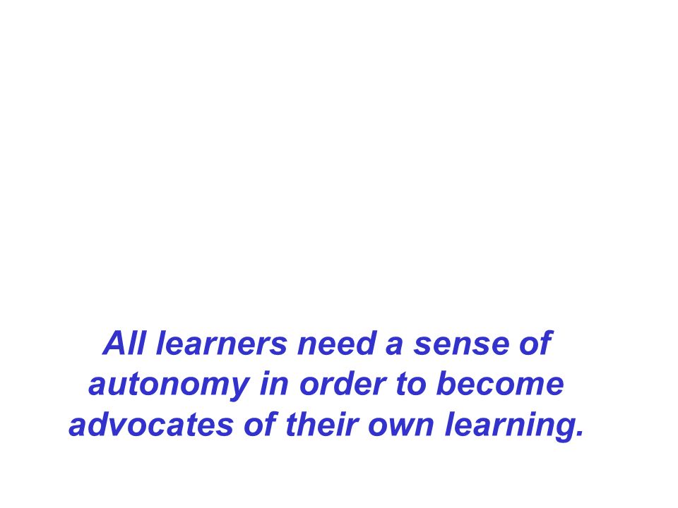 All learners need a sense of autonomy in order to become advocates of their own learning.