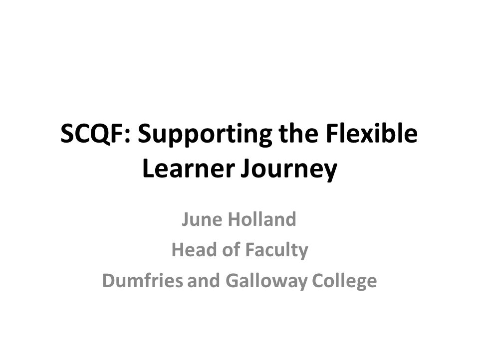SCQF: Supporting the Flexible Learner Journey June Holland Head of Faculty Dumfries and Galloway College
