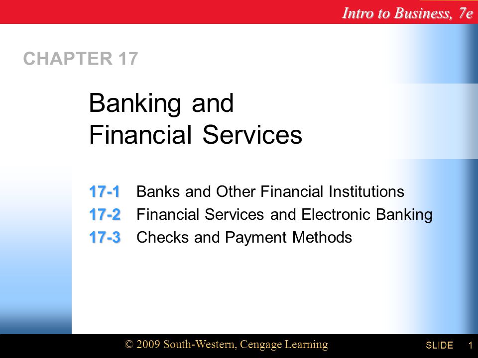 Intro to Business, 7e © 2009 South-Western, Cengage Learning SLIDE1 CHAPTER Banks and Other Financial Institutions Financial Services and Electronic Banking Checks and Payment Methods Banking and Financial Services