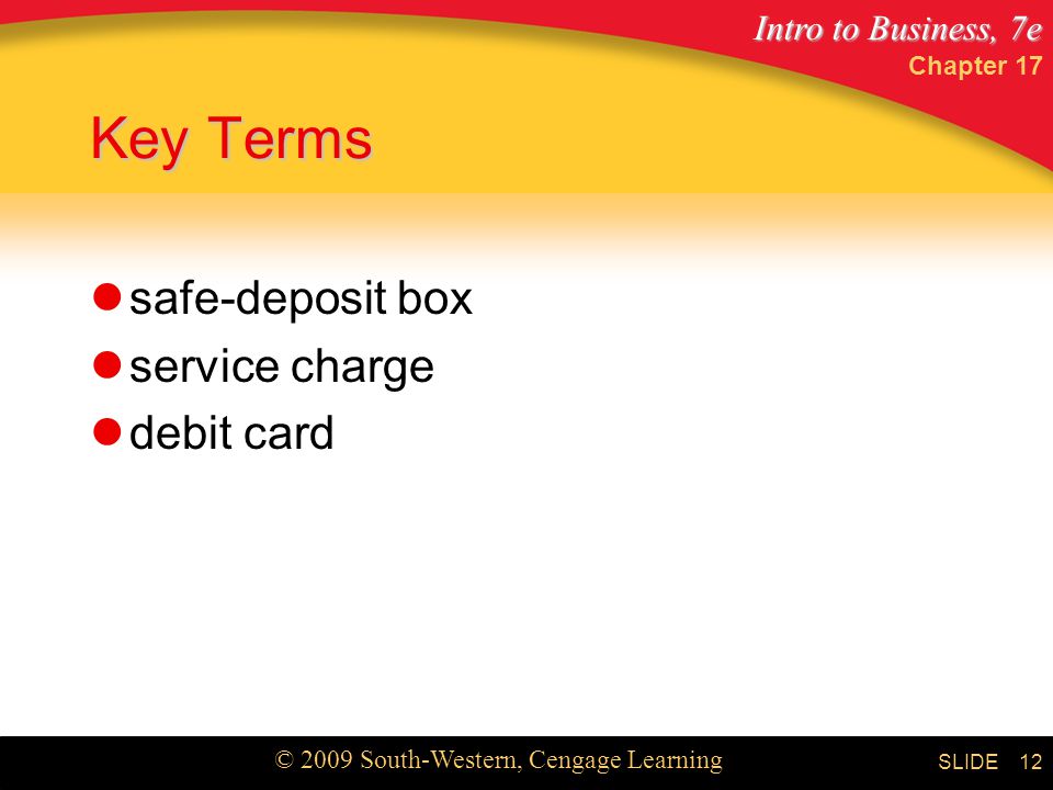 Intro to Business, 7e © 2009 South-Western, Cengage Learning SLIDE Chapter Key Terms safe-deposit box service charge debit card