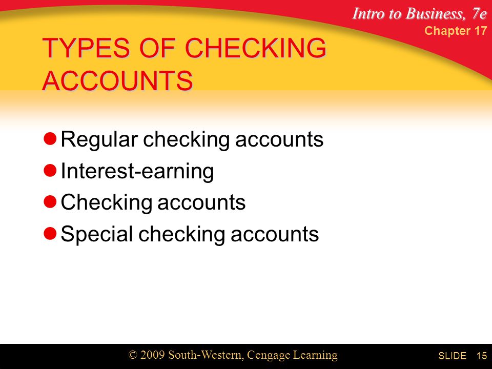 Intro to Business, 7e © 2009 South-Western, Cengage Learning SLIDE Chapter TYPES OF CHECKING ACCOUNTS Regular checking accounts Interest-earning Checking accounts Special checking accounts