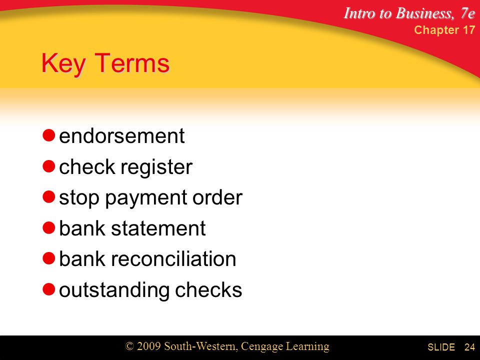 Intro to Business, 7e © 2009 South-Western, Cengage Learning SLIDE Chapter Key Terms endorsement check register stop payment order bank statement bank reconciliation outstanding checks