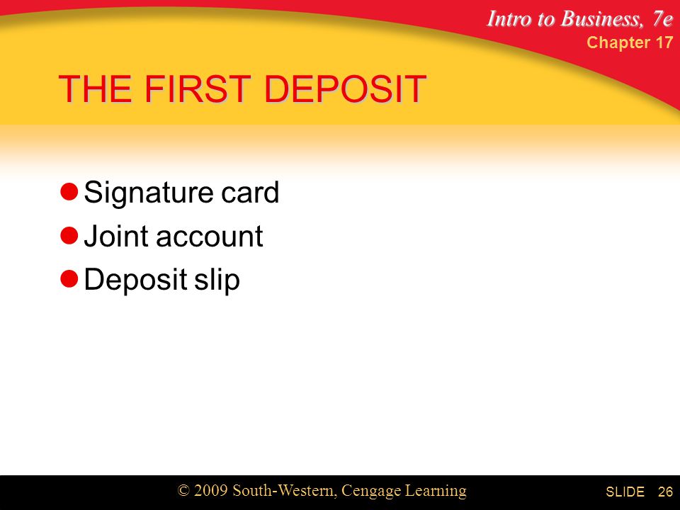 Intro to Business, 7e © 2009 South-Western, Cengage Learning SLIDE Chapter THE FIRST DEPOSIT Signature card Joint account Deposit slip