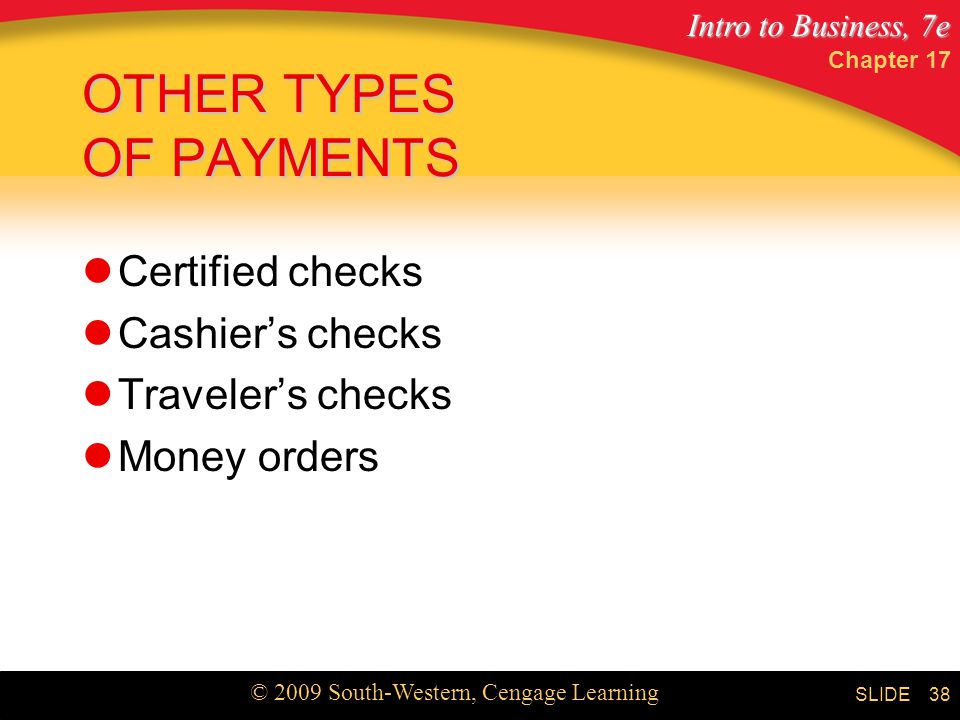 Intro to Business, 7e © 2009 South-Western, Cengage Learning SLIDE Chapter OTHER TYPES OF PAYMENTS Certified checks Cashier’s checks Traveler’s checks Money orders