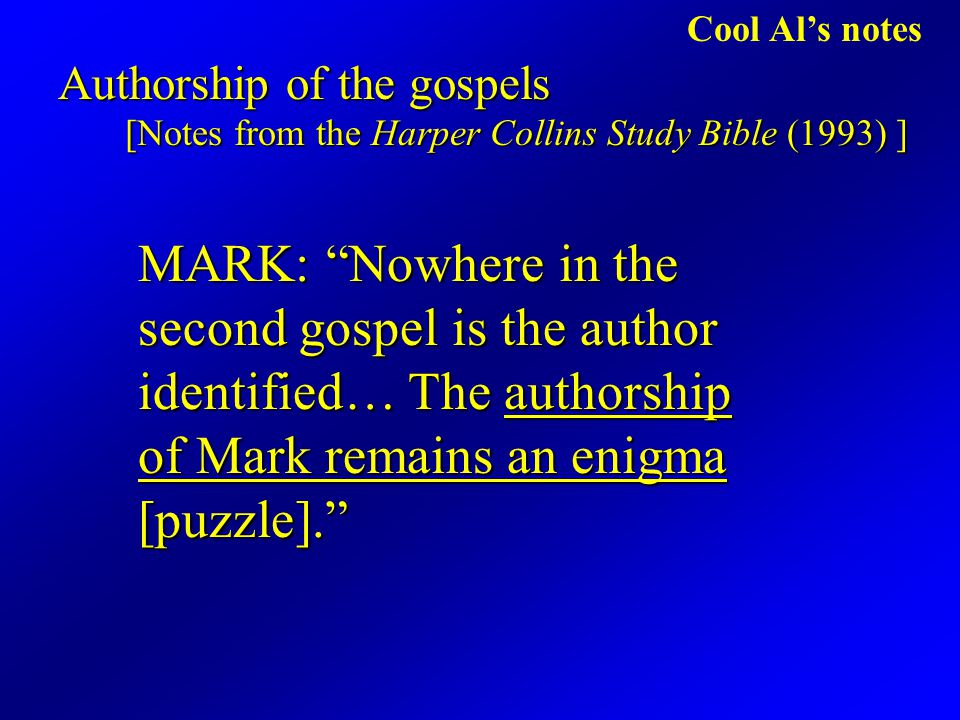 Cool Al’s notes Authorship of the gospels [Notes from the Harper Collins Study Bible (1993) ] MARK: Nowhere in the second gospel is the author identified… The authorship of Mark remains an enigma [puzzle].