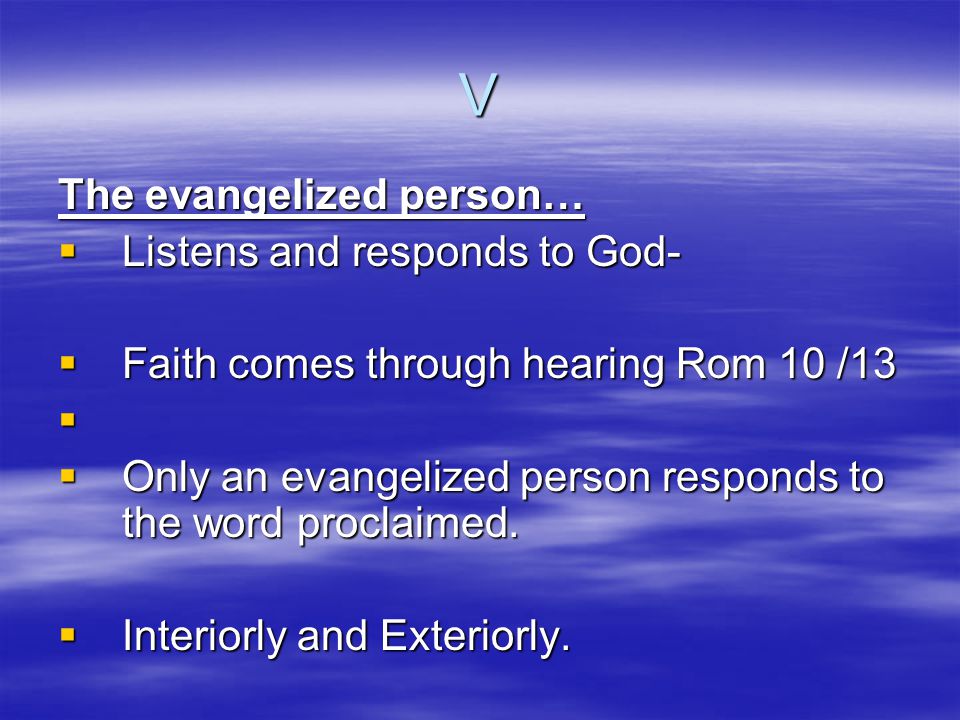 V The evangelized person…  Listens and responds to God-  Faith comes through hearing Rom 10 /13   Only an evangelized person responds to the word proclaimed.