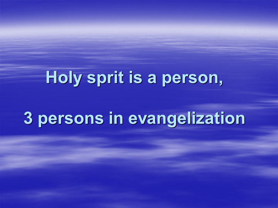 Holy sprit is a person, 3 persons in evangelization