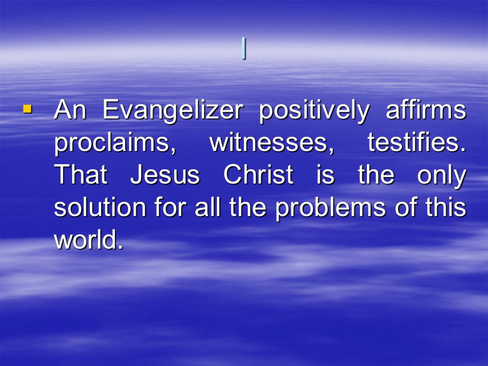  An Evangelizer positively affirms proclaims, witnesses, testifies.