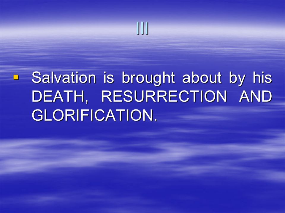  Salvation is brought about by his DEATH, RESURRECTION AND GLORIFICATION. III