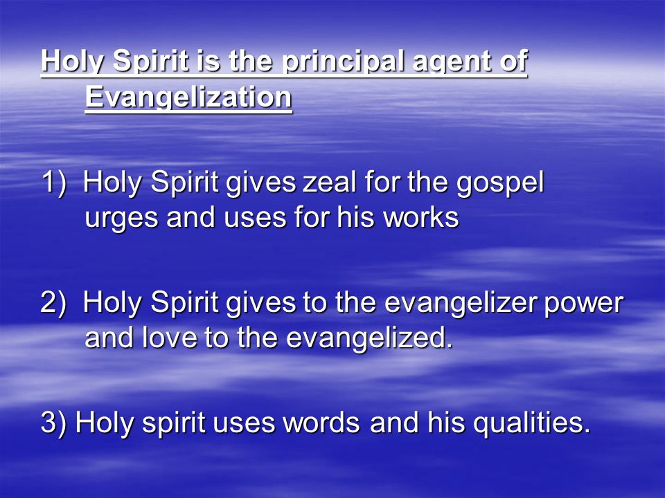 Holy Spirit is the principal agent of Evangelization 1) Holy Spirit gives zeal for the gospel urges and uses for his works 2) Holy Spirit gives to the evangelizer power and love to the evangelized.