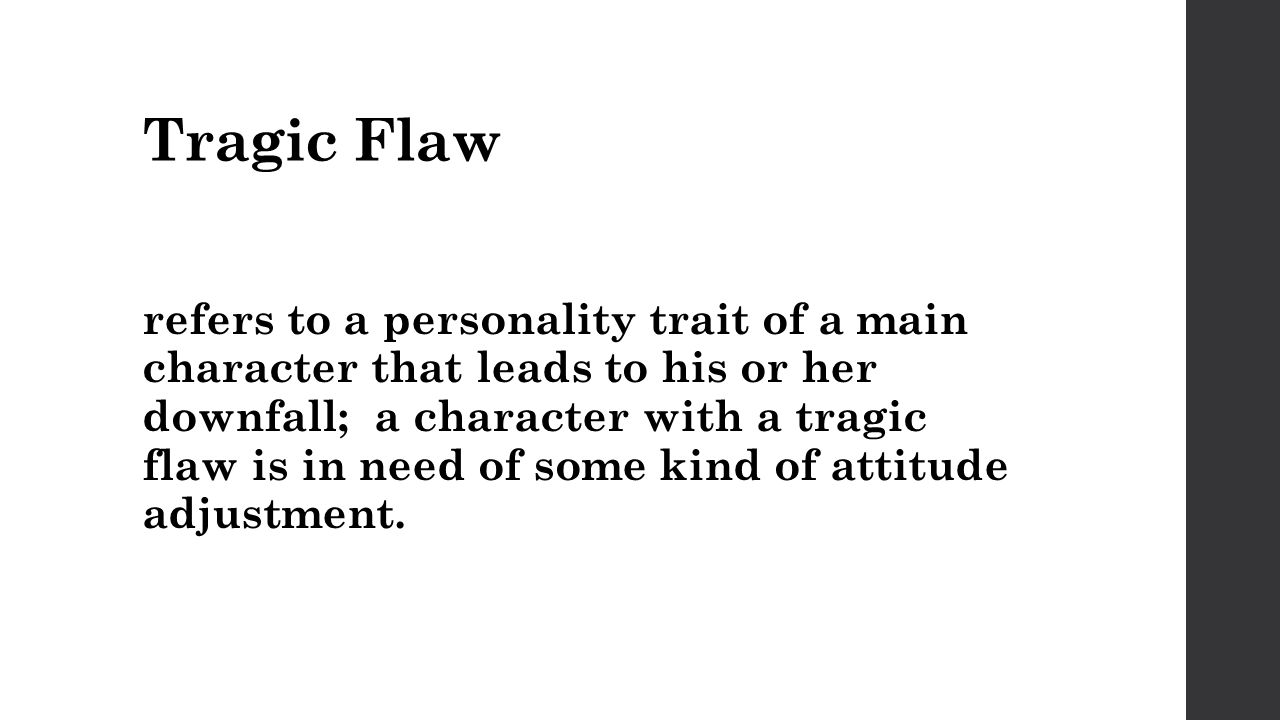 Tragic Flaw refers to a personality trait of a main character that leads to his or her downfall; a character with a tragic flaw is in need of some kind of attitude adjustment.