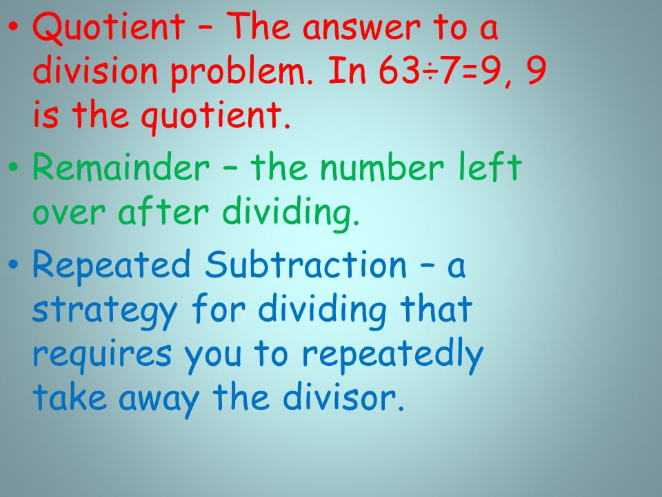 Quotient – The answer to a division problem. In 63÷7=9, 9 is the quotient.