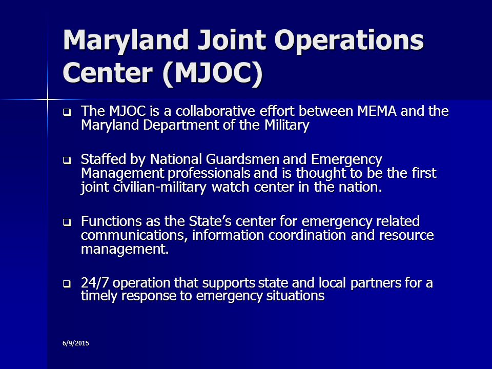 6/9/2015 Maryland Joint Operations Center (MJOC)  The MJOC is a collaborative effort between MEMA and the Maryland Department of the Military  Staffed by National Guardsmen and Emergency Management professionals and is thought to be the first joint civilian-military watch center in the nation.