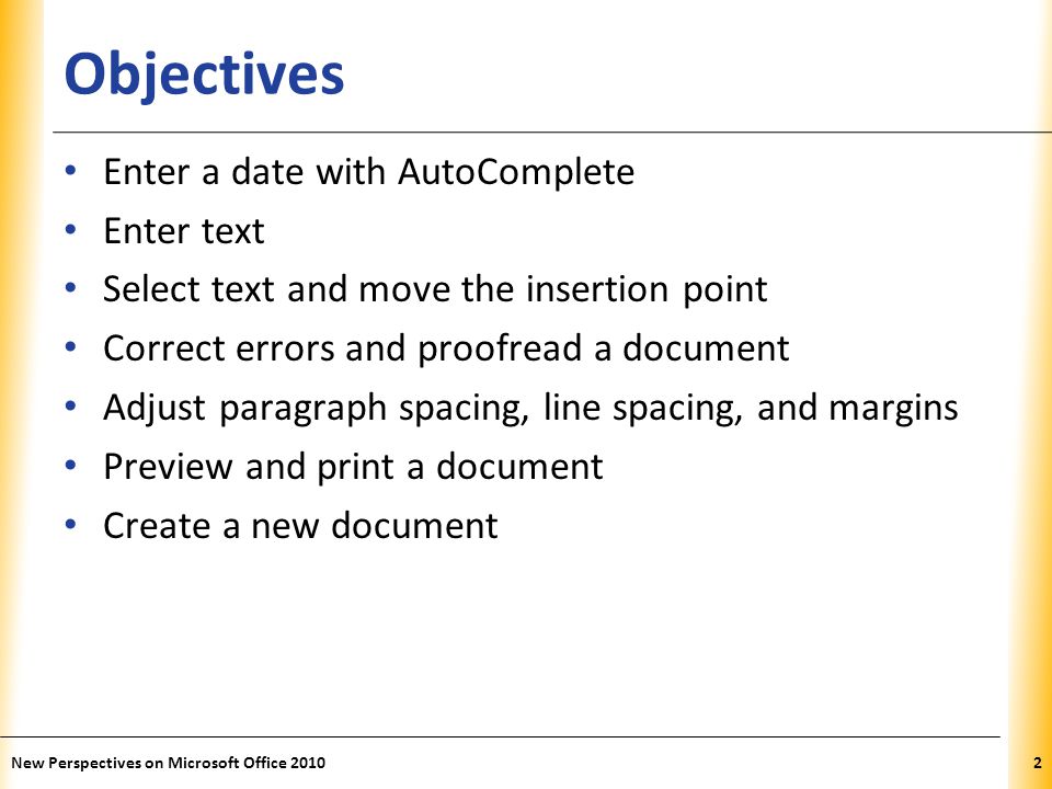 XP Objectives Enter a date with AutoComplete Enter text Select text and move the insertion point Correct errors and proofread a document Adjust paragraph spacing, line spacing, and margins Preview and print a document Create a new document New Perspectives on Microsoft Office 20102