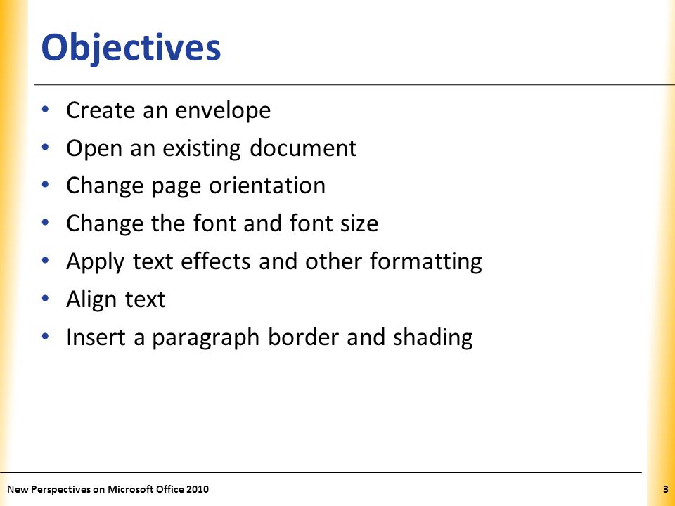 XP Objectives Create an envelope Open an existing document Change page orientation Change the font and font size Apply text effects and other formatting Align text Insert a paragraph border and shading New Perspectives on Microsoft Office 20103