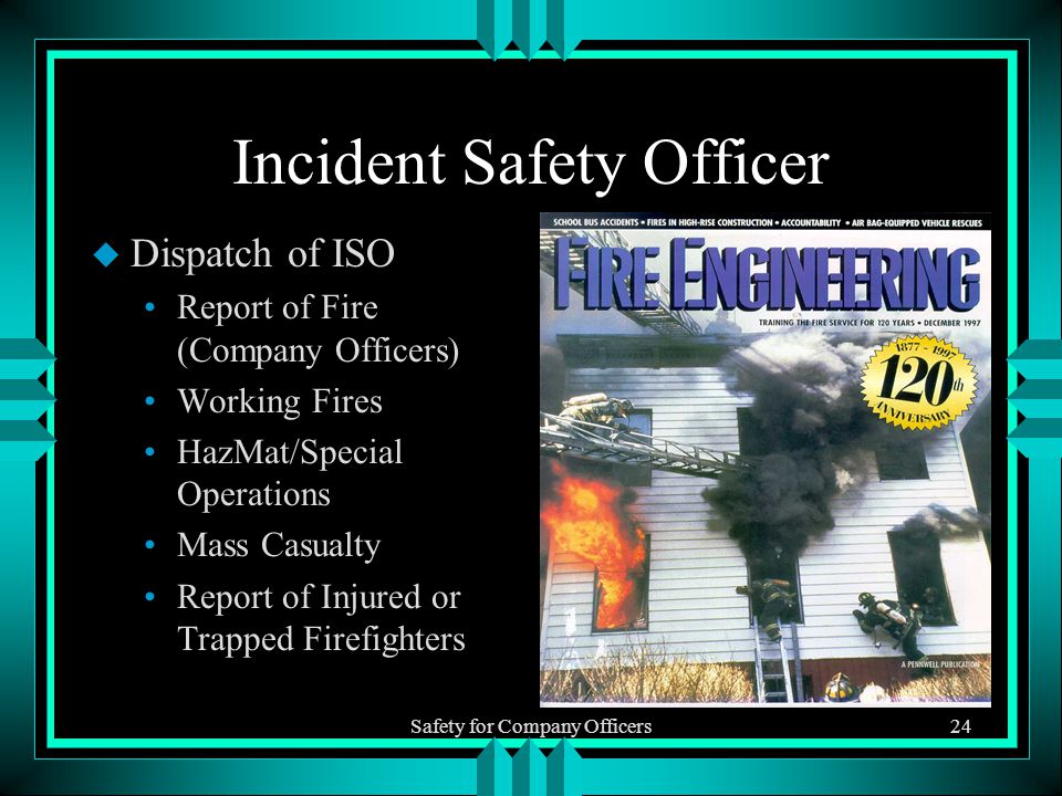 Safety for Company Officers24 Incident Safety Officer u Dispatch of ISO Report of Fire (Company Officers) Working Fires HazMat/Special Operations Mass Casualty Report of Injured or Trapped Firefighters