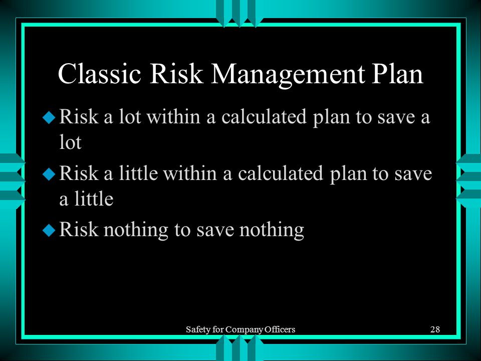 Safety for Company Officers28 Classic Risk Management Plan u Risk a lot within a calculated plan to save a lot u Risk a little within a calculated plan to save a little u Risk nothing to save nothing