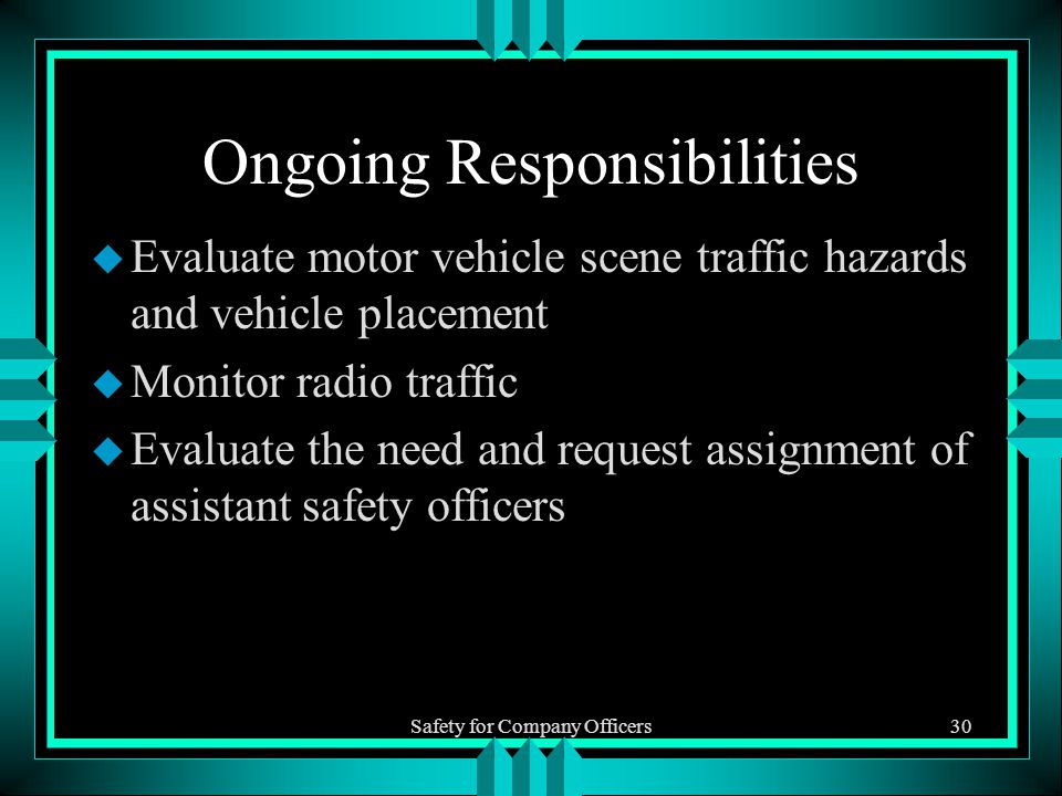 Safety for Company Officers30 Ongoing Responsibilities u Evaluate motor vehicle scene traffic hazards and vehicle placement u Monitor radio traffic u Evaluate the need and request assignment of assistant safety officers
