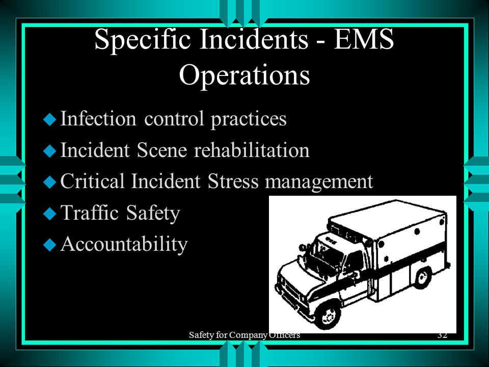 Safety for Company Officers32 Specific Incidents - EMS Operations u Infection control practices u Incident Scene rehabilitation u Critical Incident Stress management u Traffic Safety u Accountability