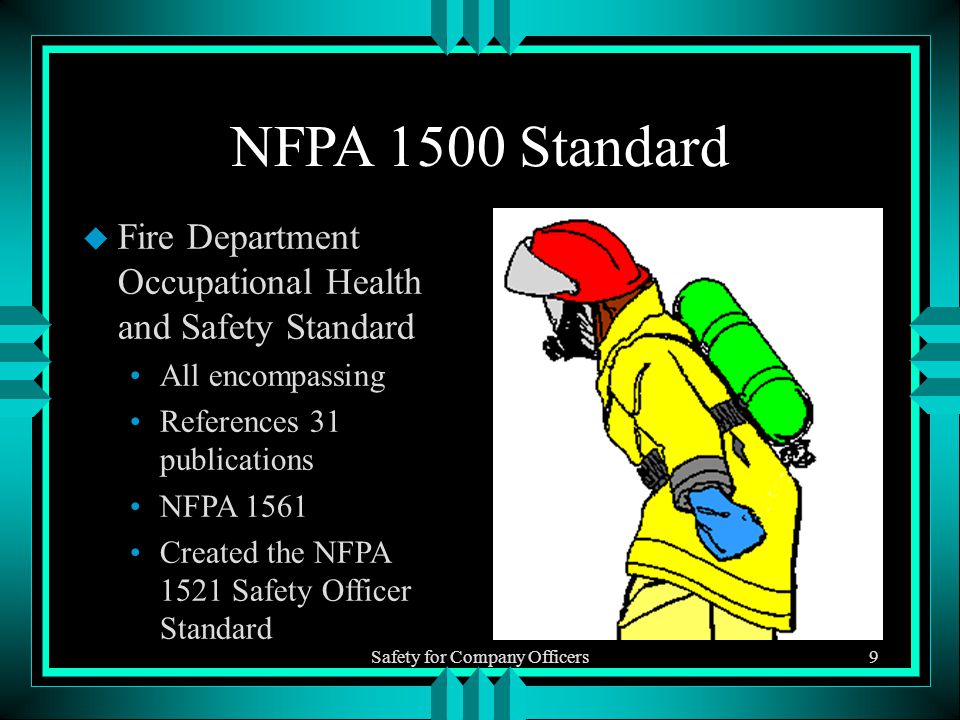 Safety for Company Officers9 NFPA 1500 Standard u Fire Department Occupational Health and Safety Standard All encompassing References 31 publications NFPA 1561 Created the NFPA 1521 Safety Officer Standard