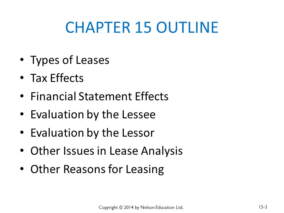 CHAPTER 15 OUTLINE Types of Leases Tax Effects Financial Statement Effects Evaluation by the Lessee Evaluation by the Lessor Other Issues in Lease Analysis Other Reasons for Leasing Copyright © 2014 by Nelson Education Ltd.