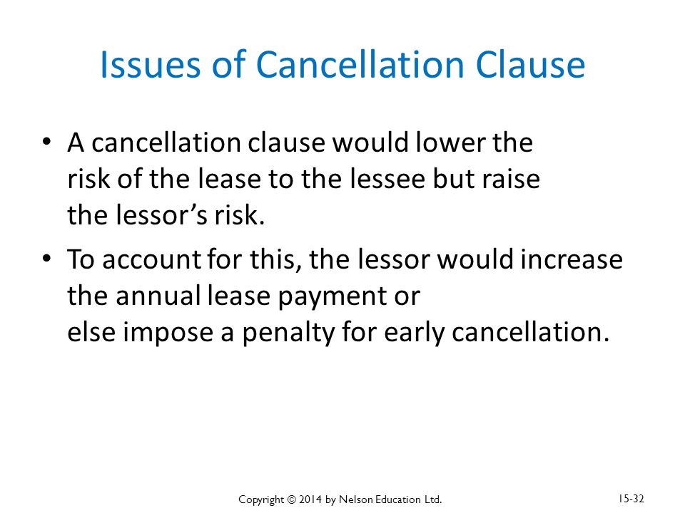 Issues of Cancellation Clause A cancellation clause would lower the risk of the lease to the lessee but raise the lessor’s risk.