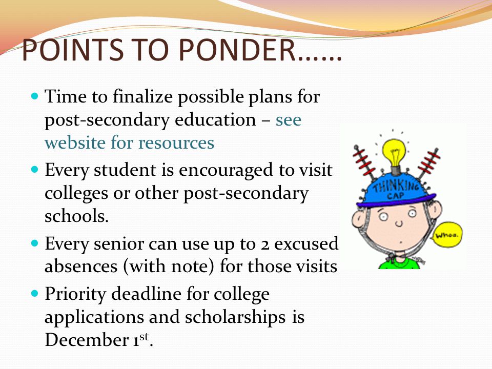 POINTS TO PONDER…… Time to finalize possible plans for post-secondary education – see website for resources Every student is encouraged to visit colleges or other post-secondary schools.