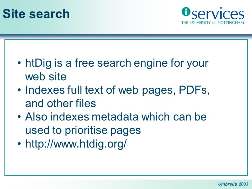 Umbrella 2003 Site search htDig is a free search engine for your web site Indexes full text of web pages, PDFs, and other files Also indexes metadata which can be used to prioritise pages