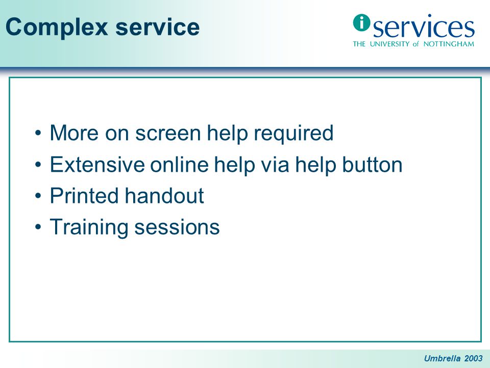 Umbrella 2003 Complex service More on screen help required Extensive online help via help button Printed handout Training sessions